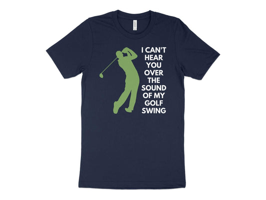 Funny Golfer Gifts  TShirt XS / Navy I Cant Hear You Over My Golf Swing Male Golf T-Shirt